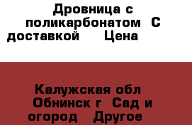 Дровница с поликарбонатом! С доставкой!  › Цена ­ 14 700 - Калужская обл., Обнинск г. Сад и огород » Другое   